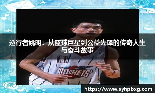 逆行者姚明：从篮球巨星到公益先锋的传奇人生与奋斗故事