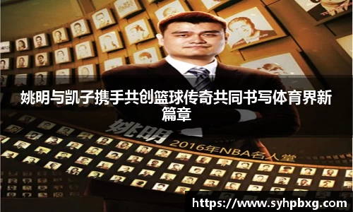 姚明与凯子携手共创篮球传奇共同书写体育界新篇章