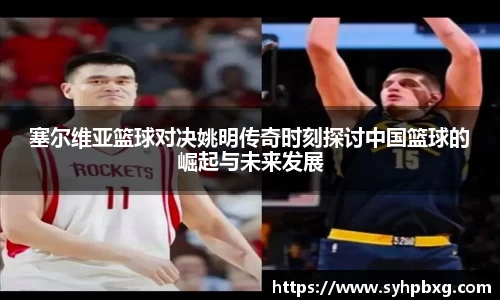 塞尔维亚篮球对决姚明传奇时刻探讨中国篮球的崛起与未来发展