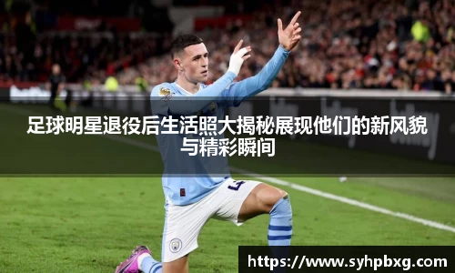 足球明星退役后生活照大揭秘展现他们的新风貌与精彩瞬间