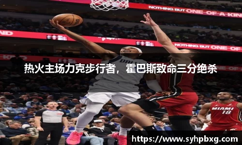 热火主场力克步行者，霍巴斯致命三分绝杀