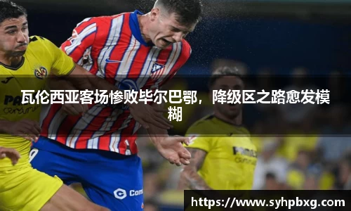 瓦伦西亚客场惨败毕尔巴鄂，降级区之路愈发模糊