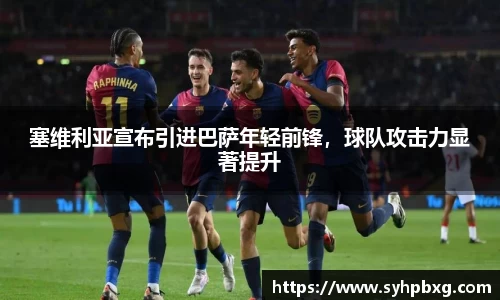 塞维利亚宣布引进巴萨年轻前锋，球队攻击力显著提升