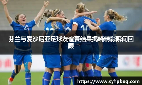 芬兰与爱沙尼亚足球友谊赛结果揭晓精彩瞬间回顾