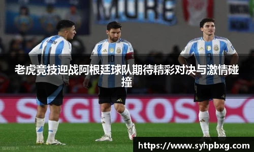 老虎竞技迎战阿根廷球队期待精彩对决与激情碰撞