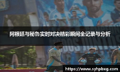 阿根廷与秘鲁实时对决精彩瞬间全记录与分析