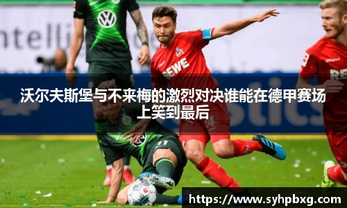 沃尔夫斯堡与不来梅的激烈对决谁能在德甲赛场上笑到最后