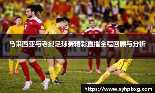 马来西亚与老挝足球赛精彩直播全程回顾与分析