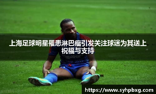 上海足球明星罹患淋巴瘤引发关注球迷为其送上祝福与支持