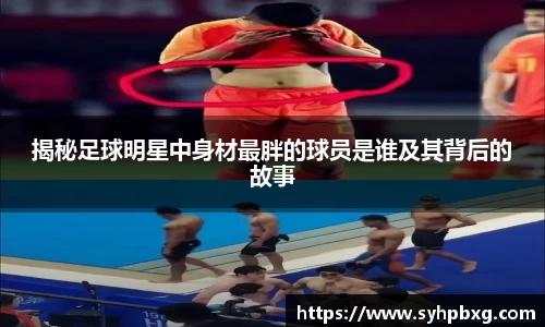 揭秘足球明星中身材最胖的球员是谁及其背后的故事
