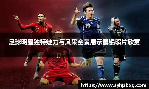 足球明星独特魅力与风采全景展示集锦照片欣赏