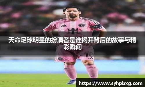 天命足球明星的扮演者是谁揭开背后的故事与精彩瞬间