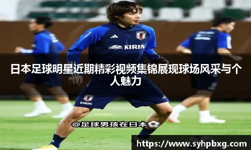 日本足球明星近期精彩视频集锦展现球场风采与个人魅力