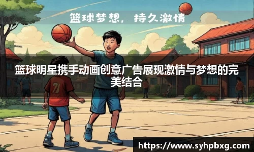 篮球明星携手动画创意广告展现激情与梦想的完美结合